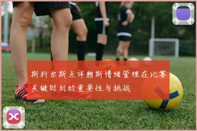 斯科尔斯点评赖斯情绪管理在比赛关键时刻的重要性与挑战
